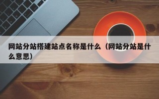 宜都网站分站搭建站点名称是什么（网站分站是什么意思）