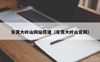 宜都东莞大岭山网站搭建（东莞大岭山官网）