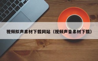 宜都视频拟声素材下载网站（视频声音素材下载）