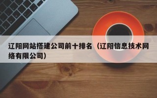 宜都辽阳网站搭建公司前十排名（辽阳信息技术网络有限公司）