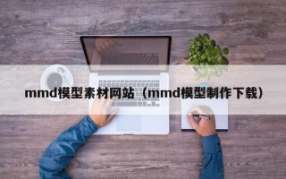 宜都mmd模型素材网站（mmd模型制作下载）
