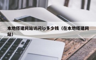 宜都本地搭建网站访问ip多少钱（在本地搭建网站）
