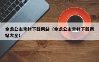 宜都金龙公主素材下载网站（金龙公主素材下载网站大全）