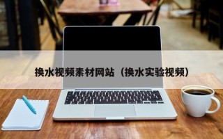 宜都换水视频素材网站（换水实验视频）