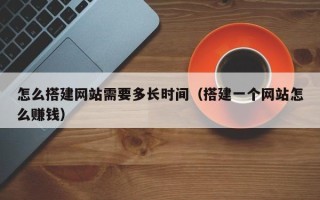 宜都怎么搭建网站需要多长时间（搭建一个网站怎么赚钱）
