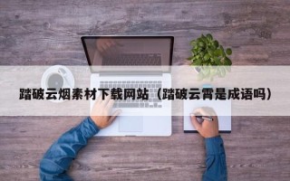 宜都踏破云烟素材下载网站（踏破云霄是成语吗）
