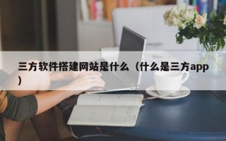 宜都三方软件搭建网站是什么（什么是三方app）