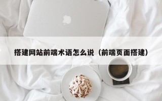 宜都搭建网站前端术语怎么说（前端页面搭建）