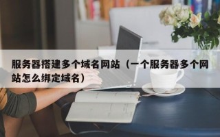 宜都服务器搭建多个域名网站（一个服务器多个网站怎么绑定域名）