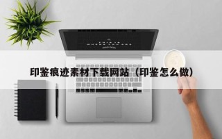 宜都印鉴痕迹素材下载网站（印鉴怎么做）