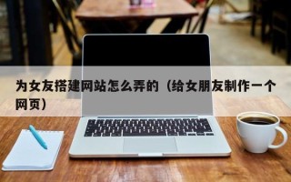 宜都为女友搭建网站怎么弄的（给女朋友制作一个网页）