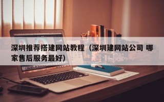 宜都深圳推荐搭建网站教程（深圳建网站公司 哪家售后服务最好）