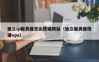 宜都独立ip服务器怎么搭建网站（独立服务器搭建vps）