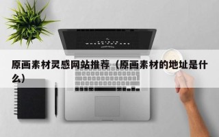 宜都原画素材灵感网站推荐（原画素材的地址是什么）