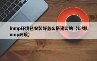 宜都lnmp环境已安装好怎么搭建网站（卸载lnmp环境）