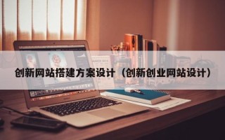 宜都创新网站搭建方案设计（创新创业网站设计）