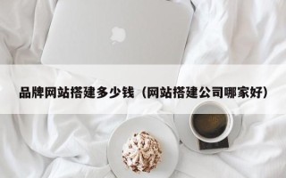 宜都品牌网站搭建多少钱（网站搭建公司哪家好）